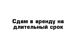 Сдам в аренду на длительный срок